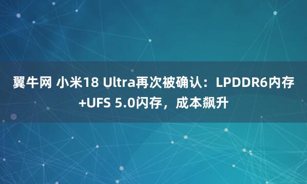 翼牛网 小米18 Ultra再次被确认：LPDDR6内存+UFS 5.0闪存，成本飙升