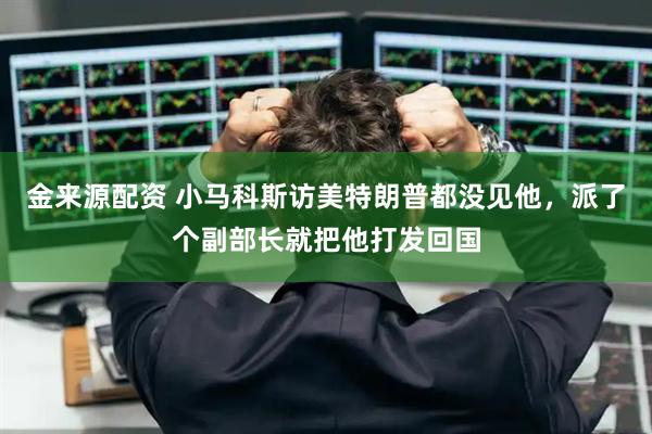 金来源配资 小马科斯访美特朗普都没见他，派了个副部长就把他打发回国