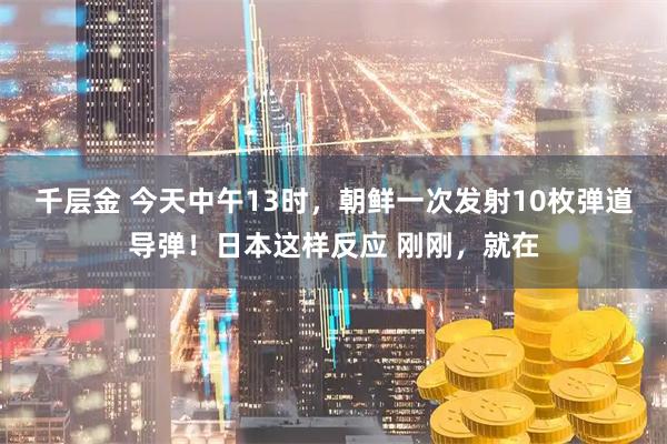 千层金 今天中午13时，朝鲜一次发射10枚弹道导弹！日本这样反应 刚刚，就在
