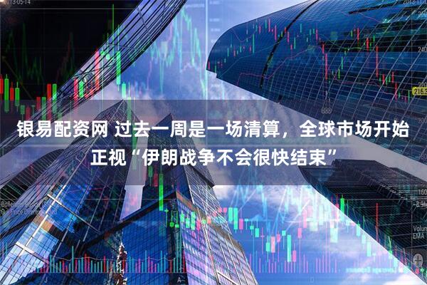 银易配资网 过去一周是一场清算，全球市场开始正视“伊朗战争不会很快结束”