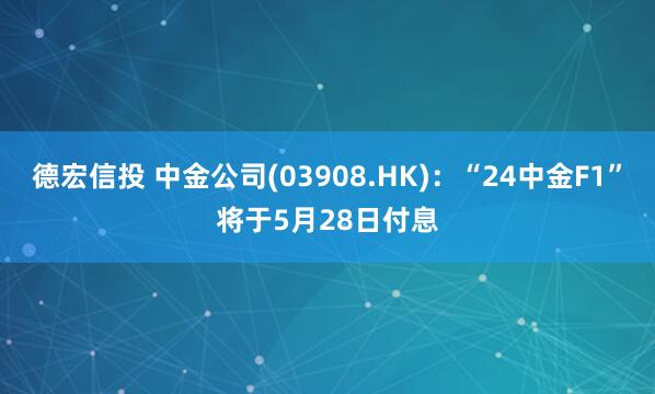 德宏信投 中金公司(03908.HK)：“24中金F1”将于5月28日付息