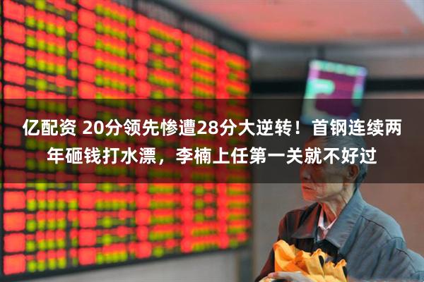亿配资 20分领先惨遭28分大逆转！首钢连续两年砸钱打水漂，李楠上任第一关就不好过