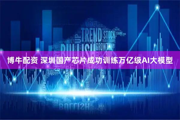 博牛配资 深圳国产芯片成功训练万亿级AI大模型