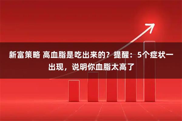 新富策略 高血脂是吃出来的？提醒：5个症状一出现，说明你血脂太高了