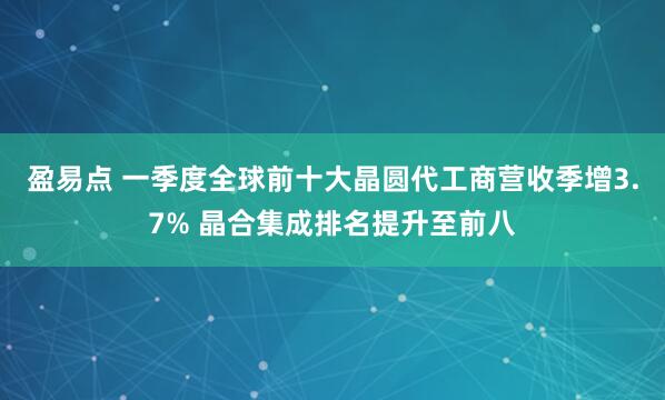 盈易点 一季度全球前十大晶圆代工商营收季增3.7% 晶合集成排名提升至前八