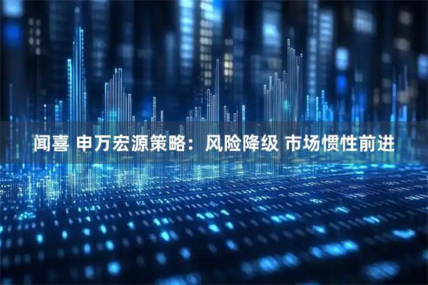 闻喜 申万宏源策略：风险降级 市场惯性前进