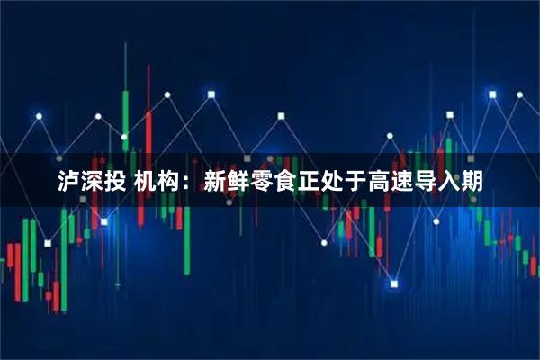 泸深投 机构：新鲜零食正处于高速导入期