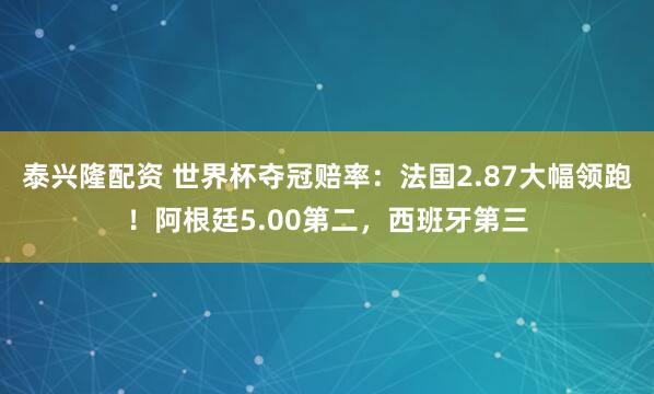 泰兴隆配资 世界杯夺冠赔率：法国2.87大幅领跑！阿根廷5.00第二，西班牙第三