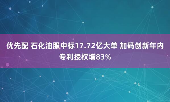 优先配 石化油服中标17.72亿大单 加码创新年内专利授权增83%