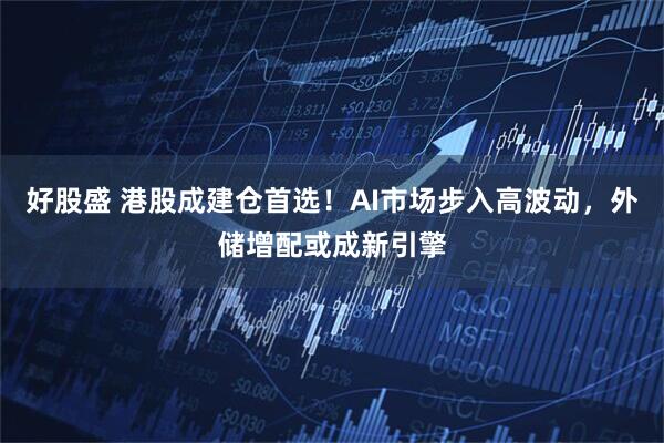 好股盛 港股成建仓首选！AI市场步入高波动，外储增配或成新引擎