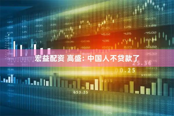 宏益配资 高盛: 中国人不贷款了