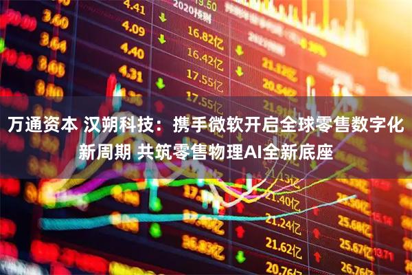 万通资本 汉朔科技：携手微软开启全球零售数字化新周期 共筑零售物理AI全新底座