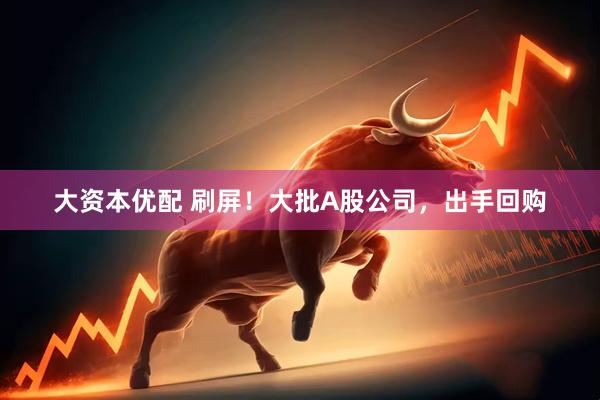 大资本优配 刷屏！大批A股公司，出手回购