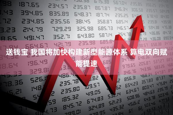 送钱宝 我国将加快构建新型能源体系 算电双向赋能提速