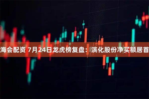 海会配资 7月24日龙虎榜复盘：滨化股份净买额居首