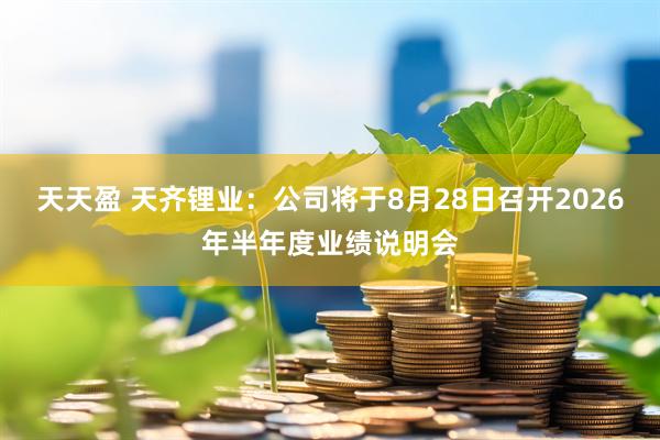 天天盈 天齐锂业：公司将于8月28日召开2026年半年度业绩说明会