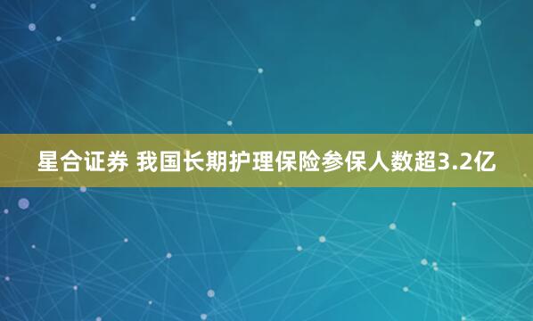 星合证券 我国长期护理保险参保人数超3.2亿