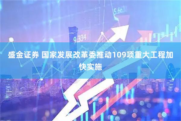 盛金证券 国家发展改革委推动109项重大工程加快实施