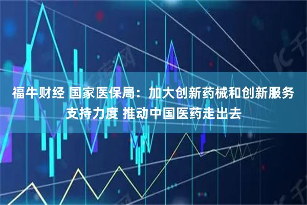 福牛财经 国家医保局：加大创新药械和创新服务支持力度 推动中国医药走出去